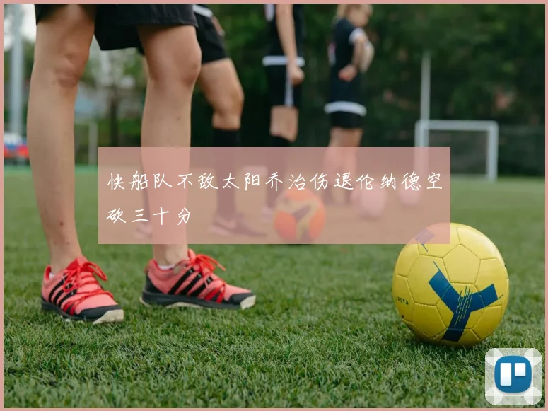 快船队不敌太阳乔治伤退伦纳德空砍三十分