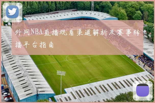 外网NBA直播观看渠道解析及赛事转播平台指南