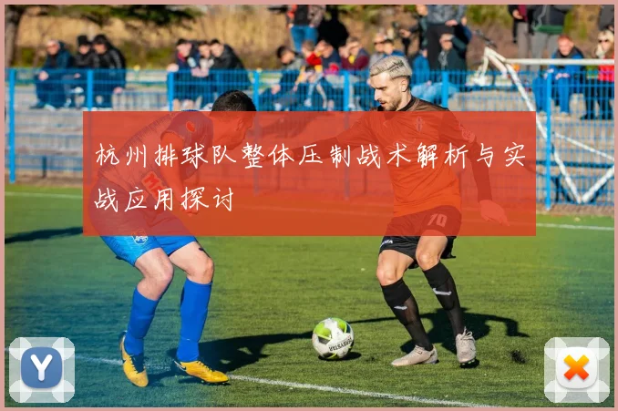 杭州排球队整体压制战术解析与实战应用探讨