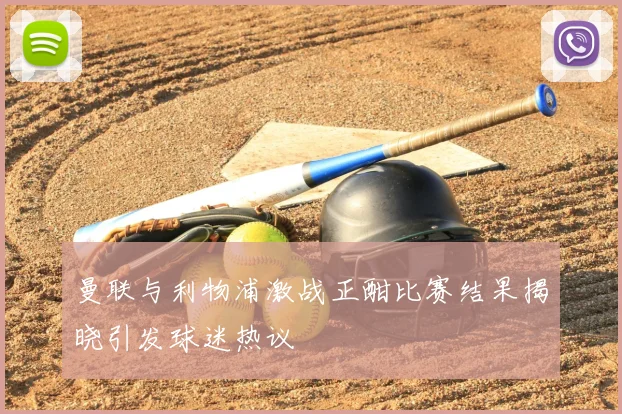 曼联与利物浦激战正酣比赛结果揭晓引发球迷热议