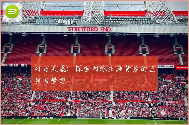 对话吴磊：探索网球生涯背后的坚持与梦想