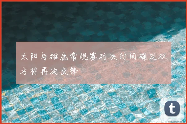 太阳与雄鹿常规赛对决时间确定双方将再次交锋